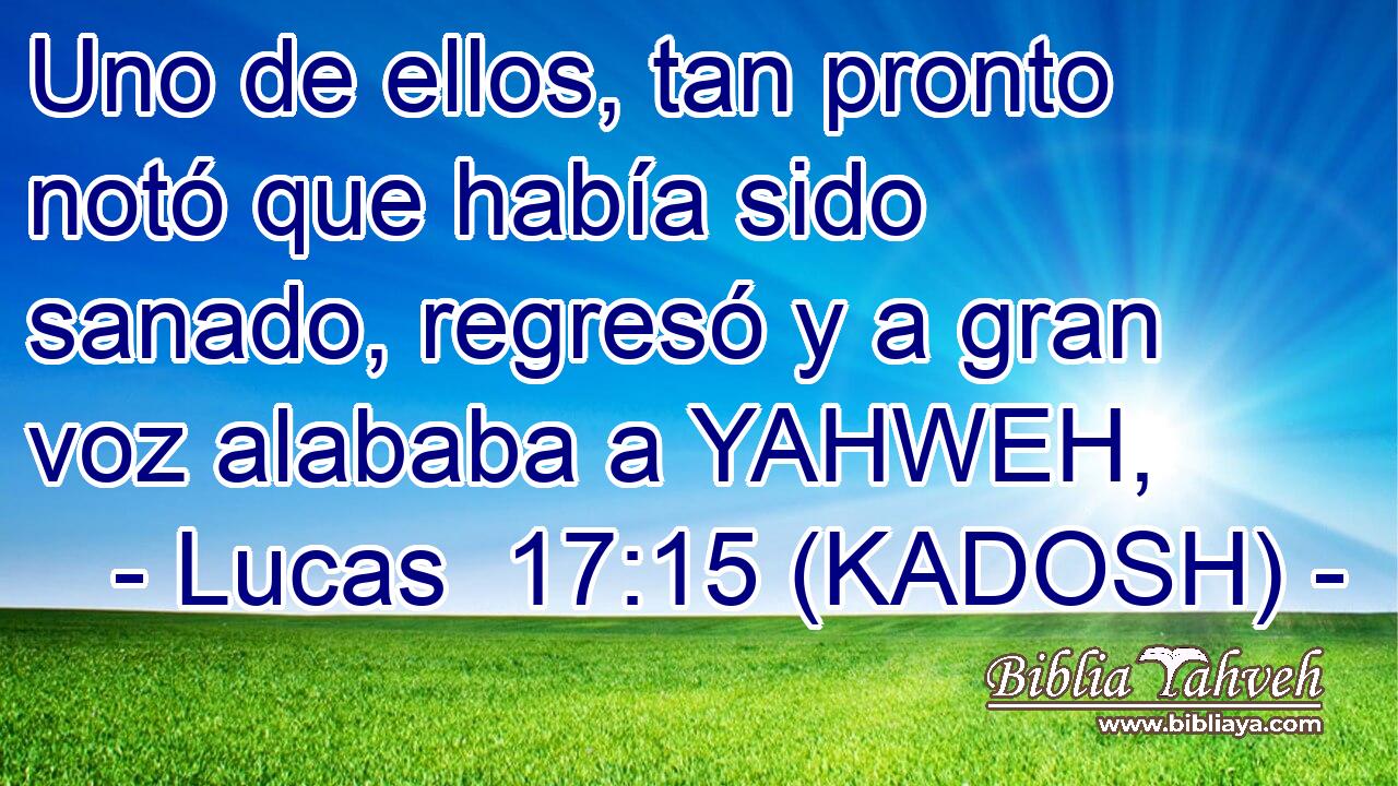  Uno de ellos, tan pronto notó que había sido sanado, regresó y a gran voz alababa a YAHWEH, 