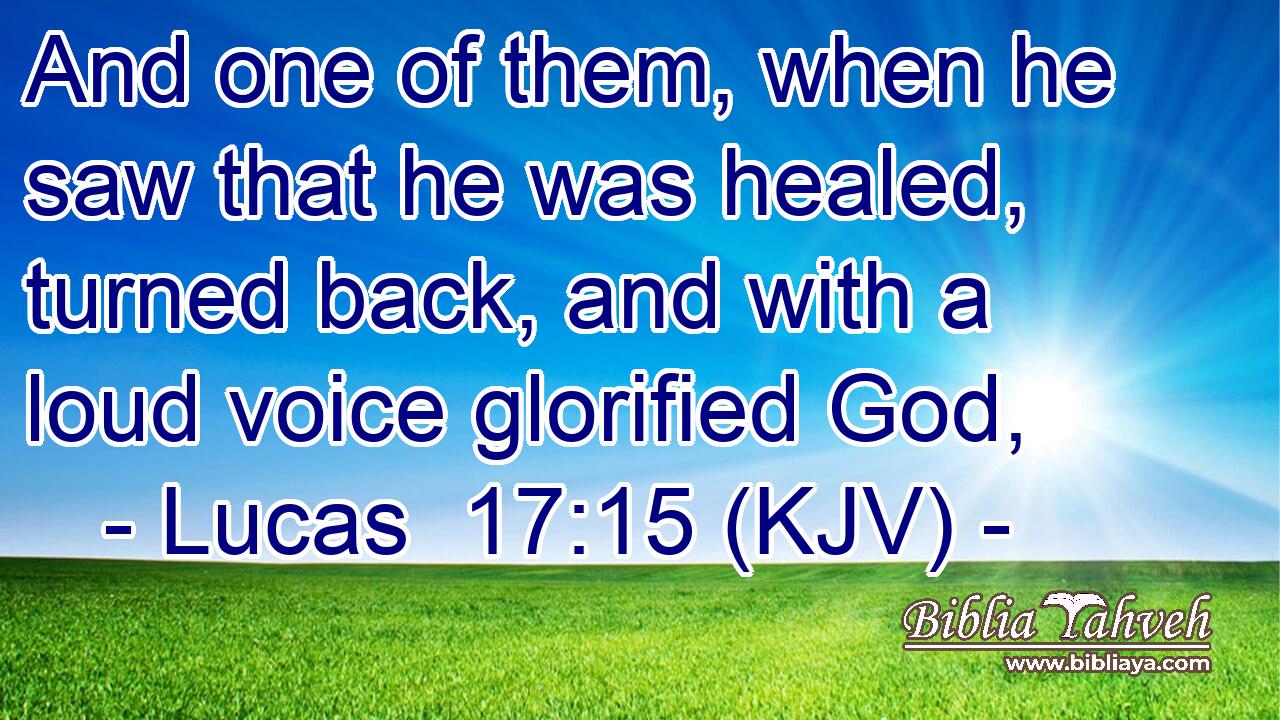 And one of them, when he saw that he was healed, turned back, and with a loud voice glorified God,