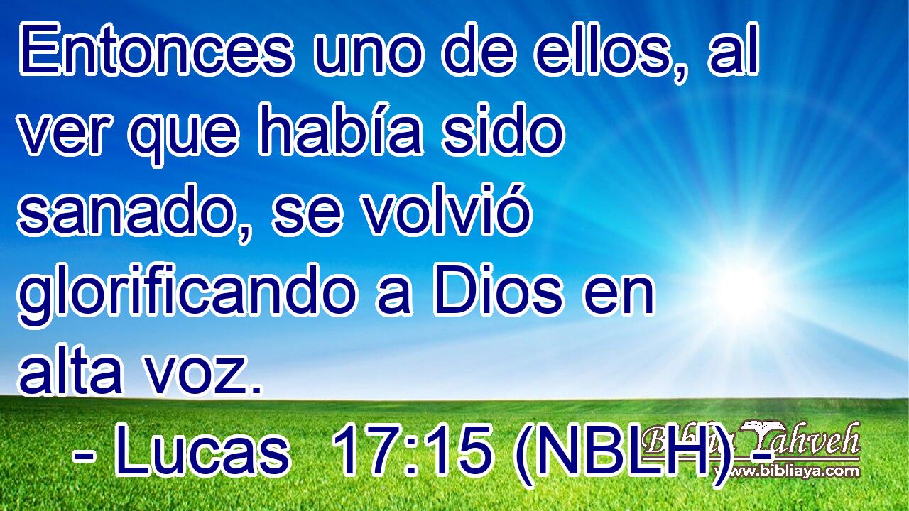  Entonces uno de ellos, al ver que había sido sanado, se volvió glorificando a Dios en alta voz. 