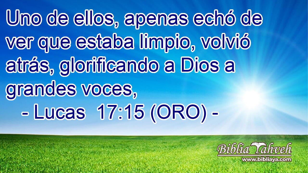  Uno de ellos, apenas echó de ver que estaba limpio, volvió atrás, glorificando a Dios a grandes voces, 