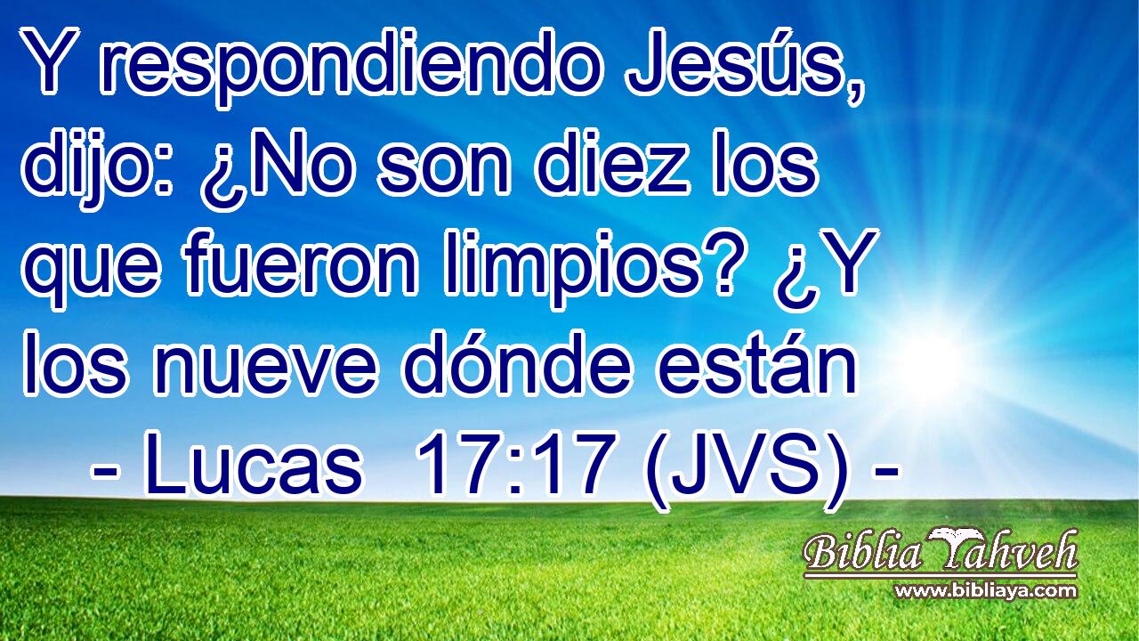 Y respondiendo Jesús, dijo: ¿No son diez los que fueron limpios? ¿Y los nueve dónde están