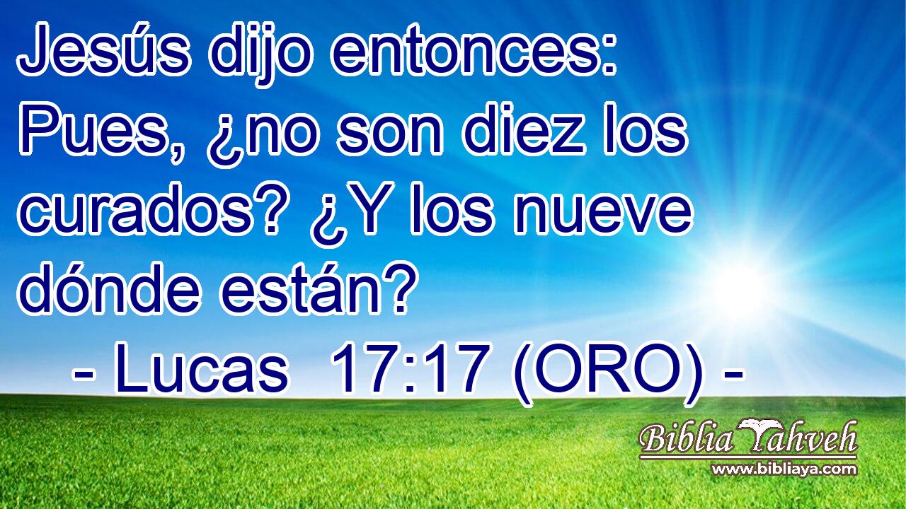  Jesús dijo entonces: Pues, ¿no son diez los curados? ¿Y los nueve dónde están? 