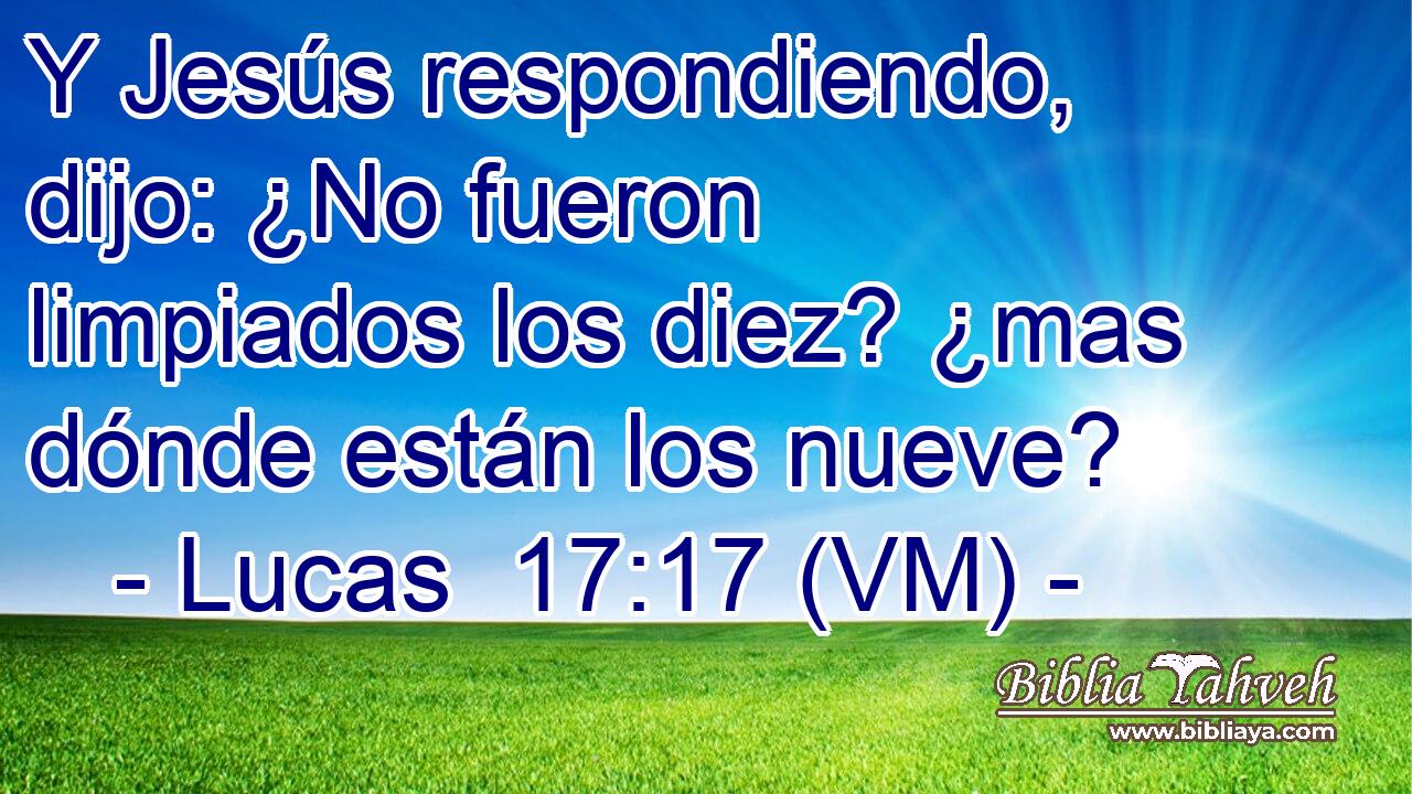  Y Jesús respondiendo, dijo: ¿No fueron limpiados los diez? ¿mas dónde están los nueve? 
