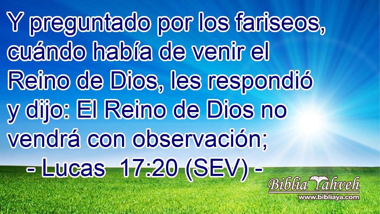 Y preguntado por los fariseos, cuándo había de venir el Reino de Dios, les respondió y dijo: El Reino de Dios no vendrá con observación;