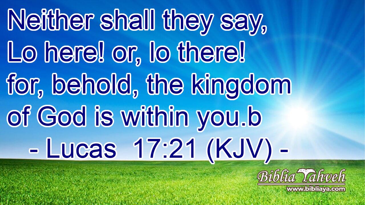 Neither shall they say, Lo here! or, lo there! for, behold, the kingdom of God is within you.b