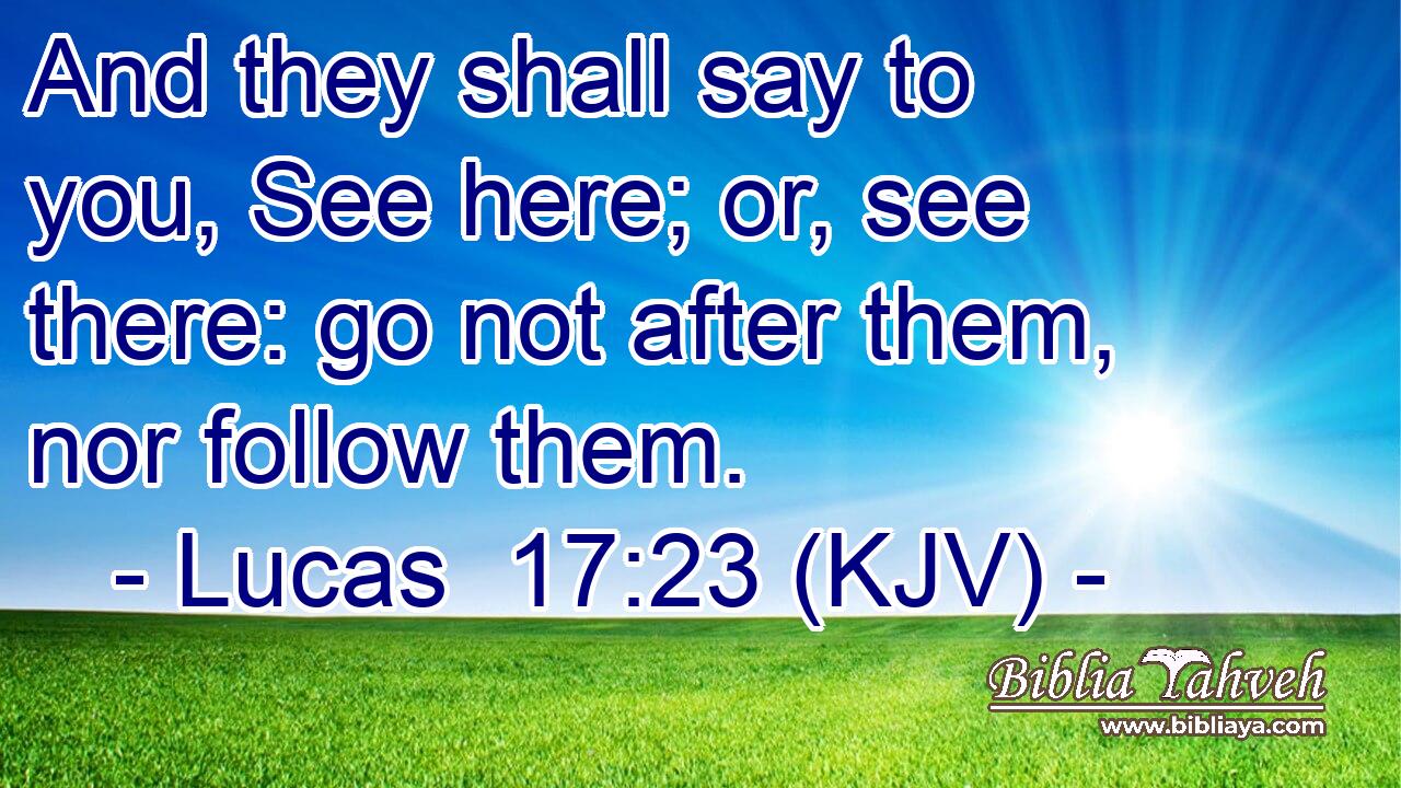 And they shall say to you, See here; or, see there: go not after them, nor follow them.