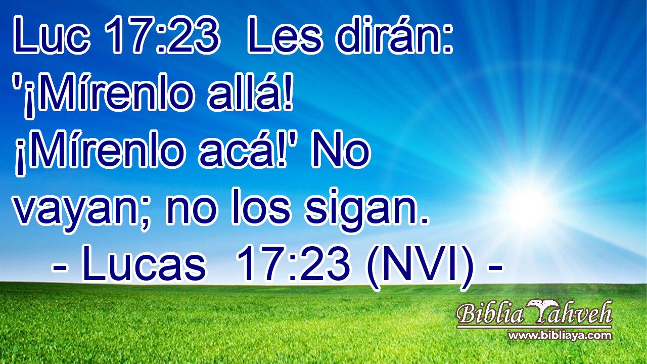 Luc 17:23  Les dirán: '¡Mírenlo allá! ¡Mírenlo acá!' No vayan; no los sigan. 