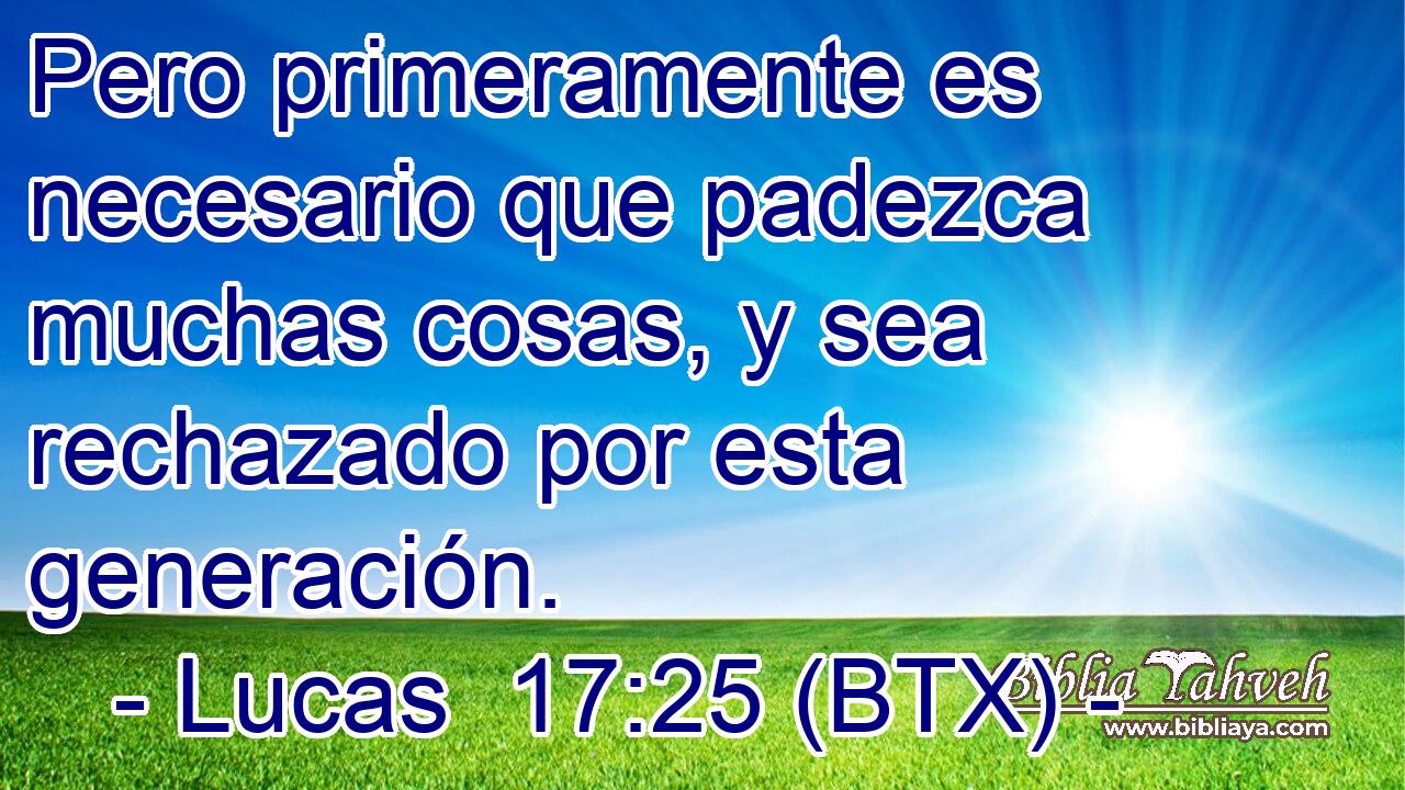 Pero primeramente es necesario que padezca muchas cosas, y sea rechazado por esta generación.