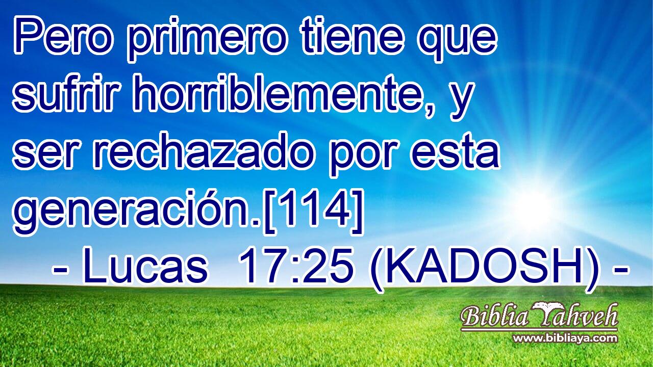  Pero primero tiene que sufrir horriblemente, y ser rechazado por esta generación.[114] 