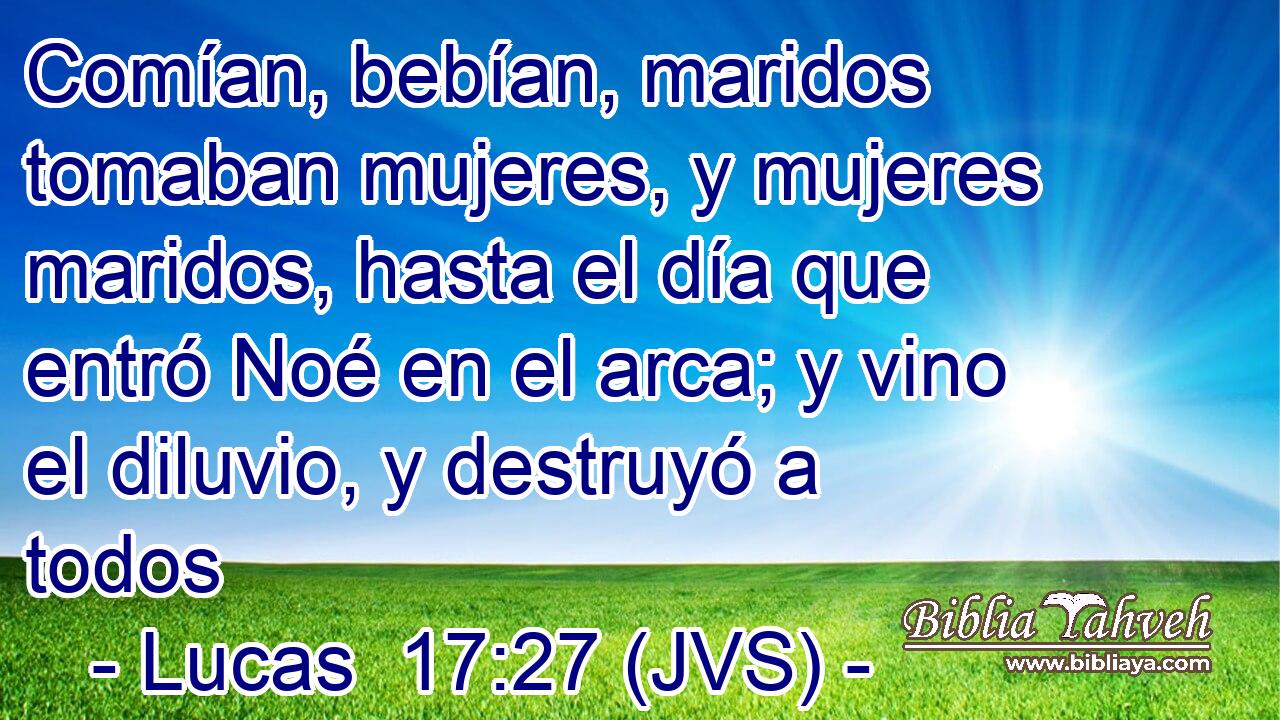 Comían, bebían, maridos tomaban mujeres, y mujeres maridos, hasta el día que entró Noé en el arca; y vino el diluvio, y destruyó a todos