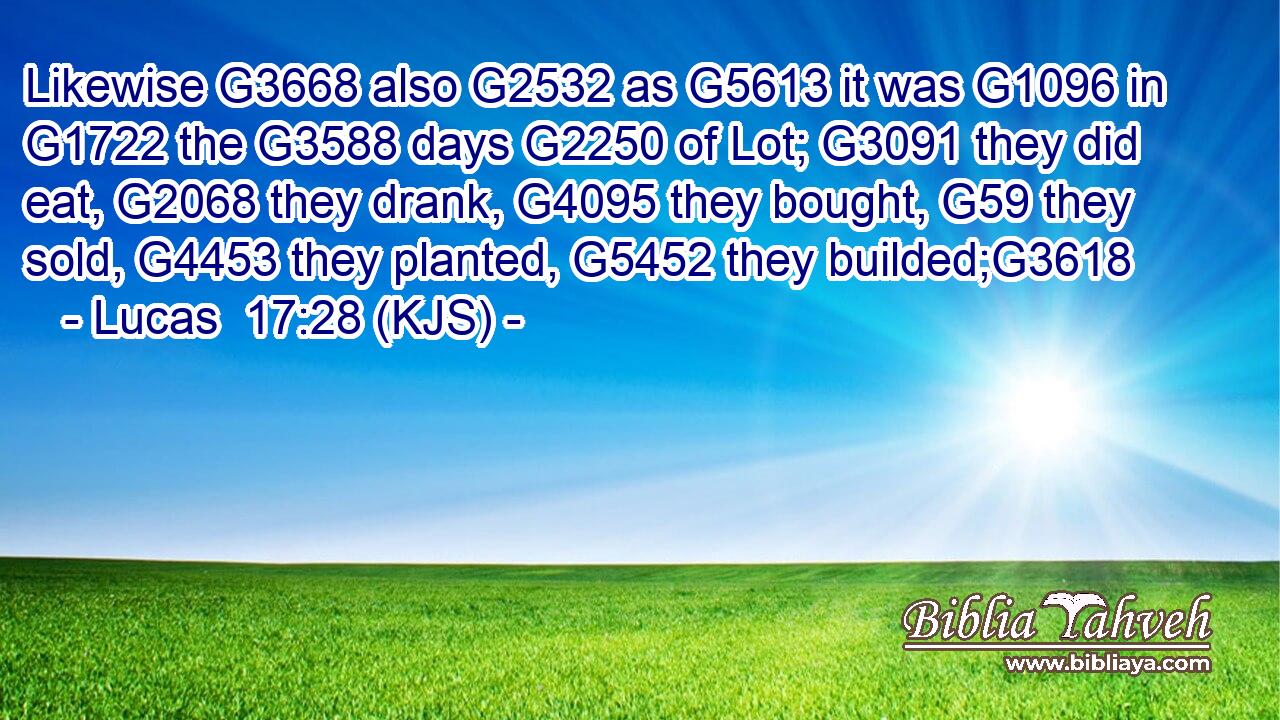 Likewise G3668 also G2532 as G5613 it was G1096 in G1722 the G3588 days G2250 of Lot; G3091 they did eat, G2068 they drank, G4095 they bought, G59 they sold, G4453 they planted, G5452 they builded;G3618