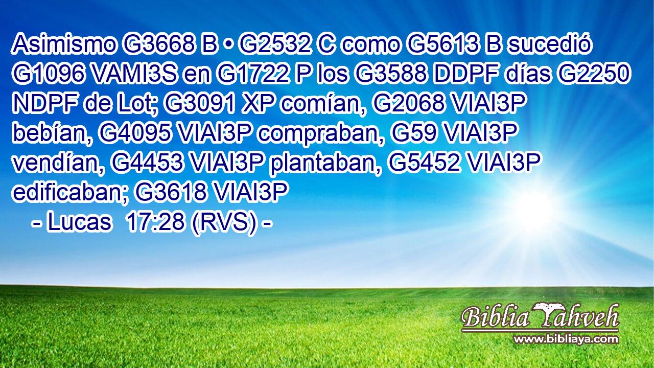 Asimismo G3668 B • G2532 C como G5613 B sucedió G1096 VAMI3S en G1722 P los G3588 DDPF días G2250 NDPF de Lot; G3091 XP comían, G2068 VIAI3P bebían, G4095 VIAI3P compraban, G59 VIAI3P vendían, G4453 VIAI3P plantaban, G5452 VIAI3P edificaban; G3618 VIAI3P 
