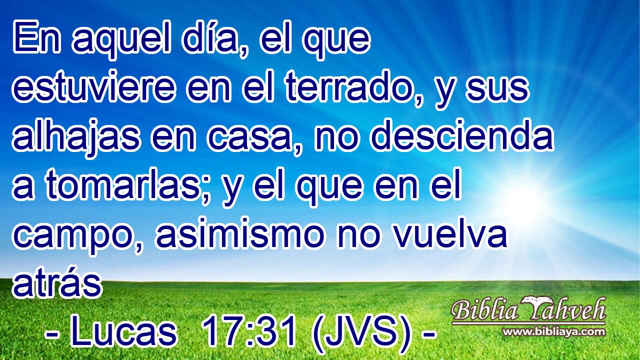 En aquel día, el que estuviere en el terrado, y sus alhajas en casa, no descienda a tomarlas; y el que en el campo, asimismo no vuelva atrás