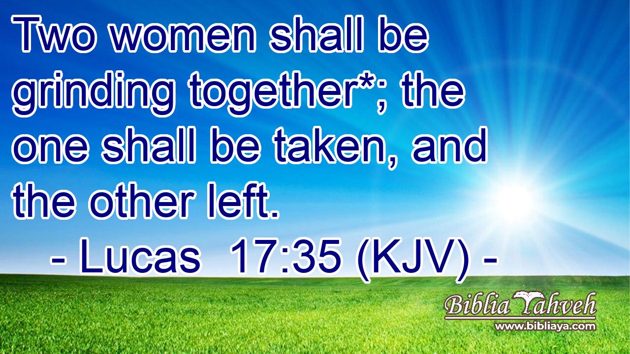 Two women shall be grinding together*; the one shall be taken, and the other left.