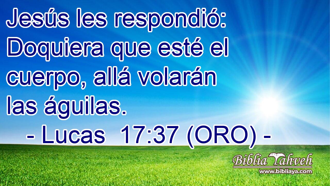 Lucas 17:37 (ORO) - Jesús les respondió: Doquiera que esté el...