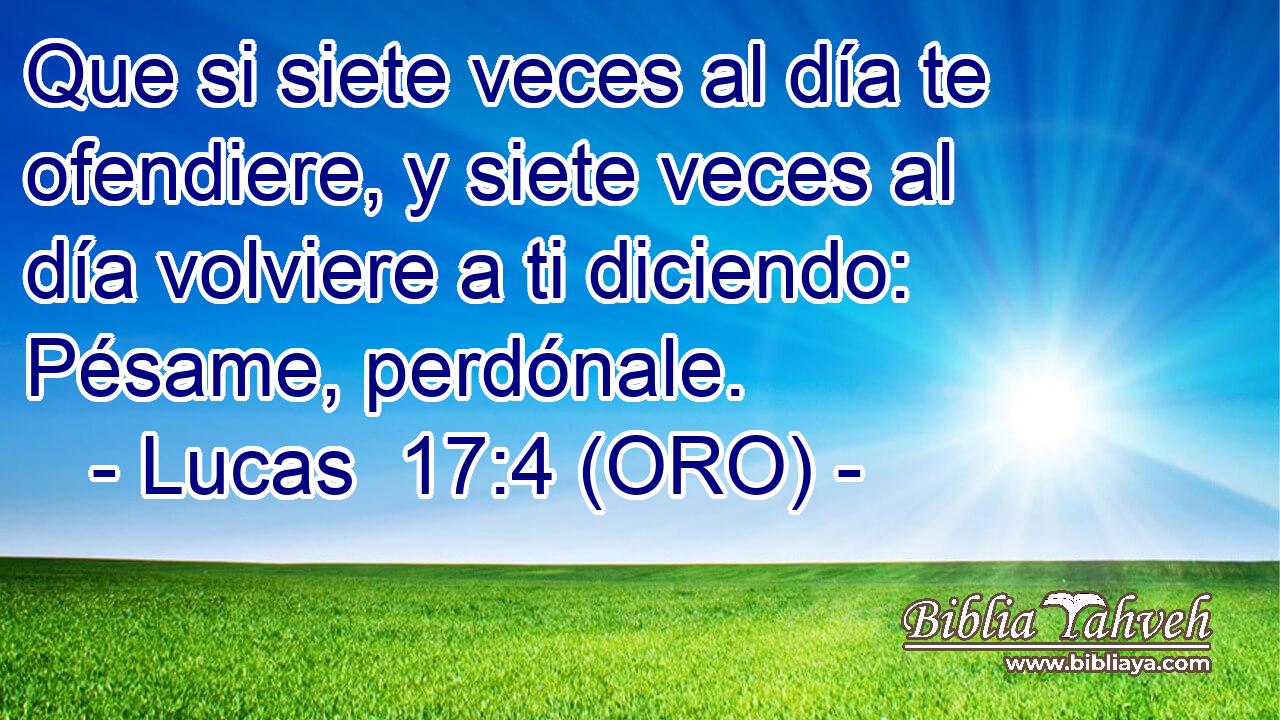  Que si siete veces al día te ofendiere, y siete veces al día volviere a ti diciendo: Pésame, perdónale. 