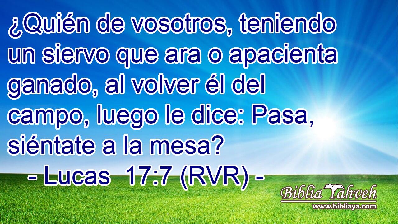 ¿Quién de vosotros, teniendo un siervo que ara o apacienta ganado, al volver él del campo, luego le dice: Pasa, siéntate a la mesa?