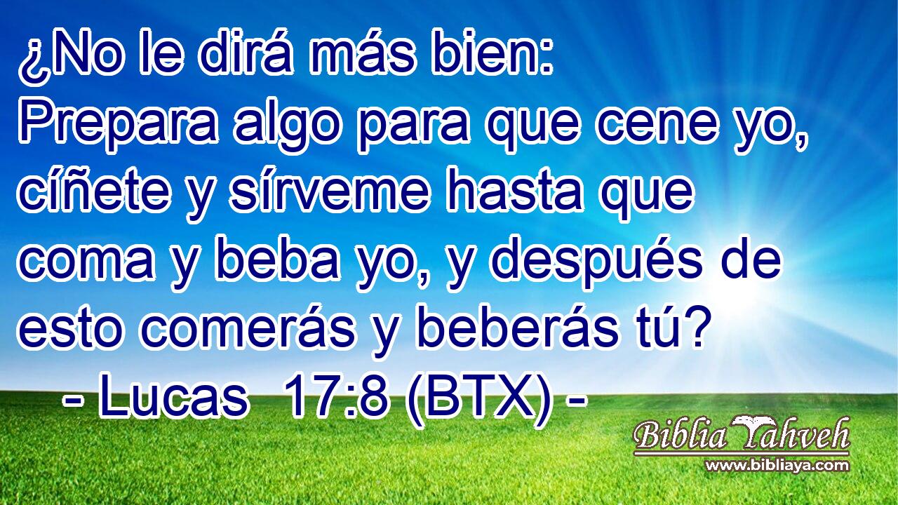 ¿No le dirá más bien: Prepara algo para que cene yo, cíñete y sírveme hasta que coma y beba yo, y después de esto comerás y beberás tú?