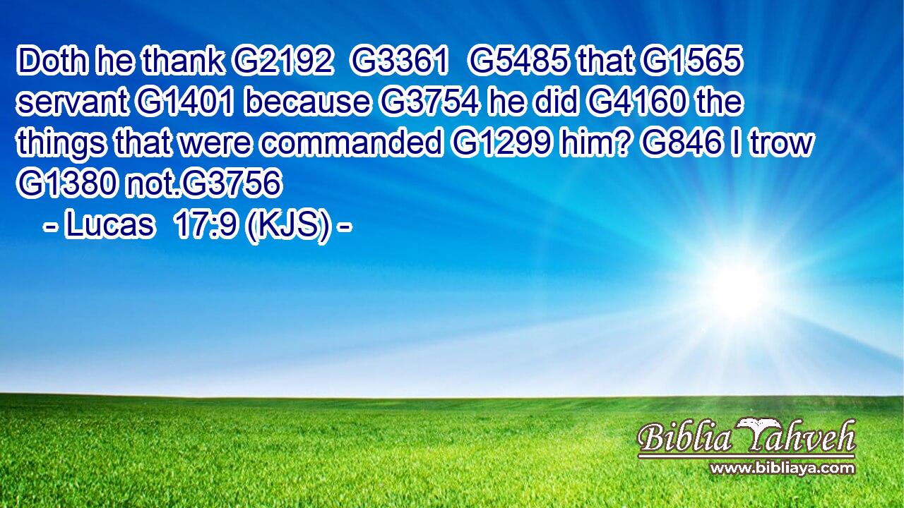 Doth he thank G2192  G3361  G5485 that G1565 servant G1401 because G3754 he did G4160 the things that were commanded G1299 him? G846 I trow G1380 not.G3756