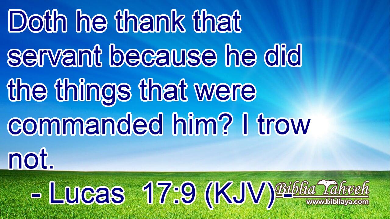 Doth he thank that servant because he did the things that were commanded him? I trow not.