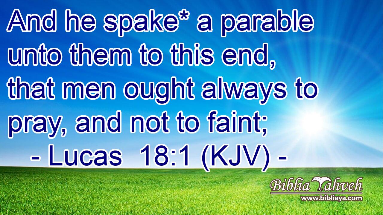 And he spake* a parable unto them to this end, that men ought always to pray, and not to faint;