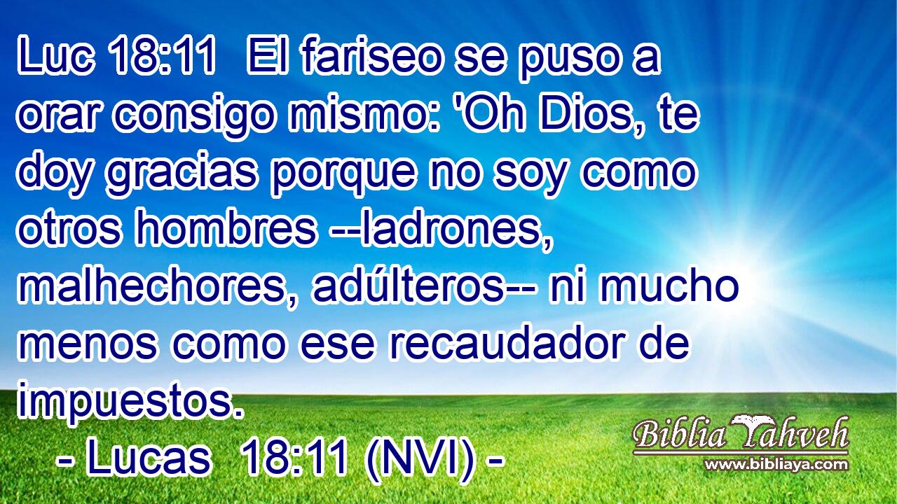 Luc 18:11  El fariseo se puso a orar consigo mismo: 'Oh Dios, te doy gracias porque no soy como otros hombres --ladrones, malhechores, adúlteros-- ni mucho menos como ese recaudador de impuestos. 