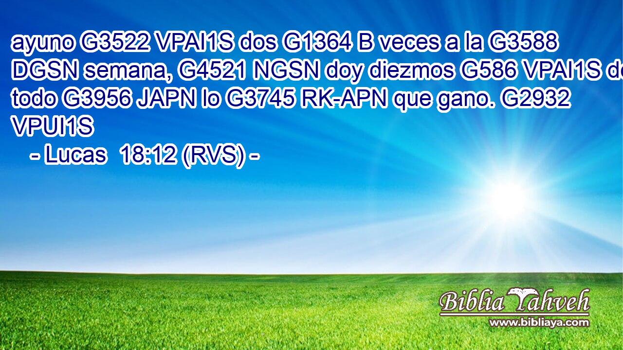 ayuno G3522 VPAI1S dos G1364 B veces a la G3588 DGSN semana, G4521 NGSN doy diezmos G586 VPAI1S de todo G3956 JAPN lo G3745 RK-APN que gano. G2932 VPUI1S 