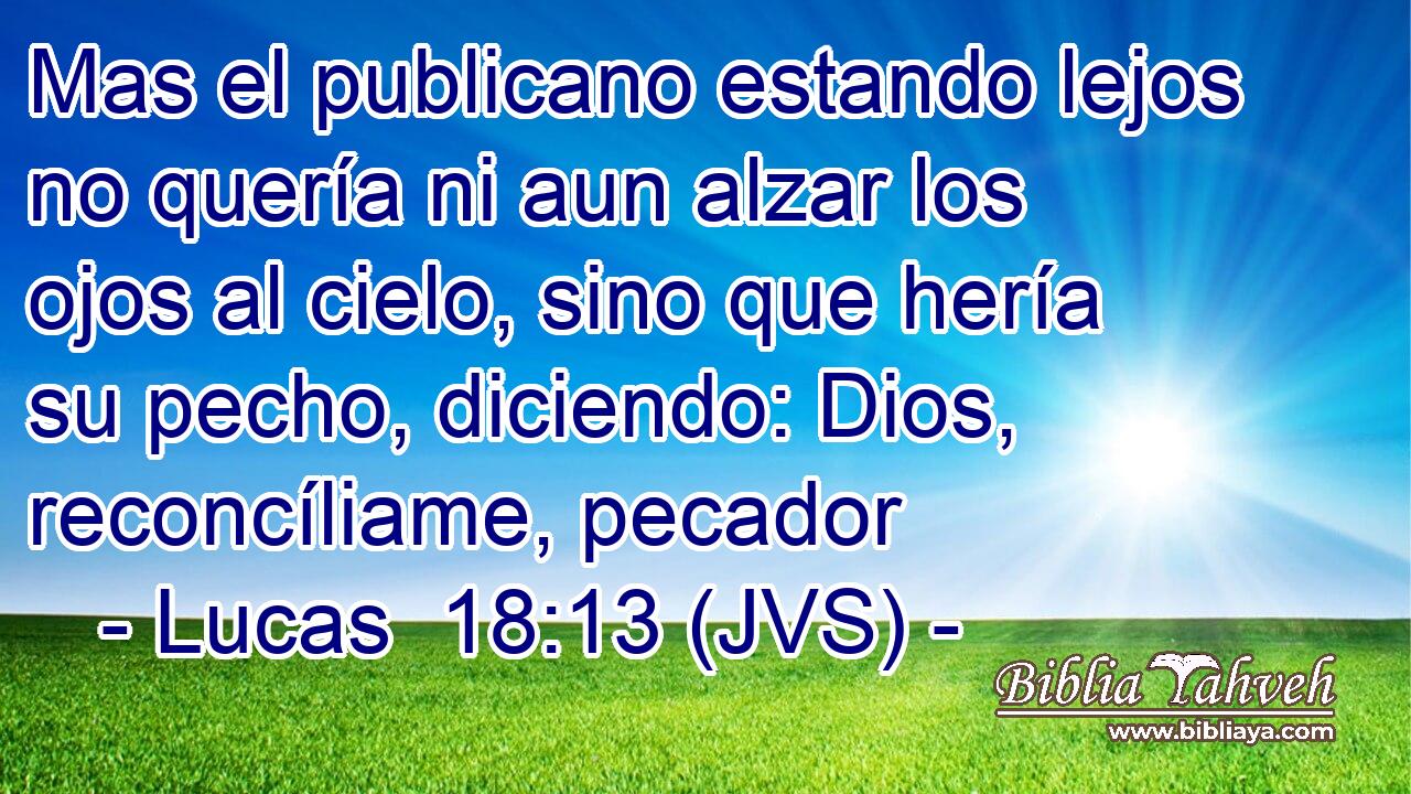 Mas el publicano estando lejos no quería ni aun alzar los ojos al cielo, sino que hería su pecho, diciendo: Dios, reconcíliame, pecador