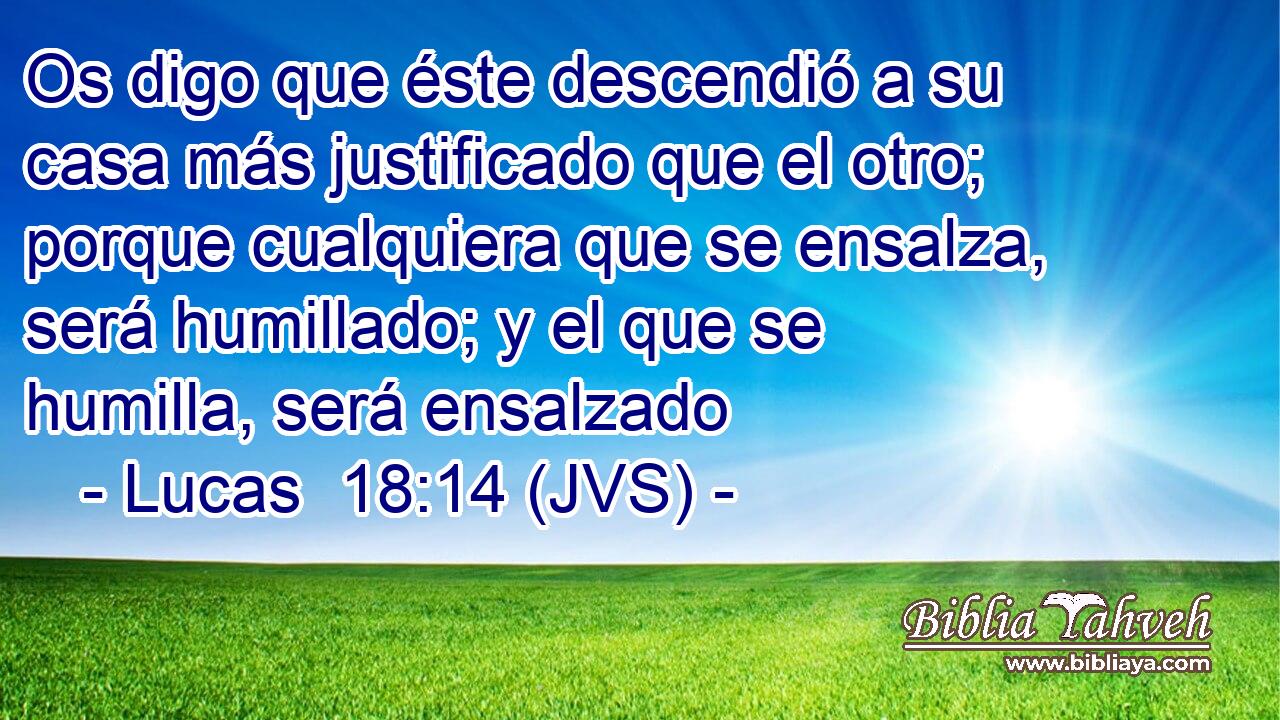 Os digo que éste descendió a su casa más justificado que el otro; porque cualquiera que se ensalza, será humillado; y el que se humilla, será ensalzado