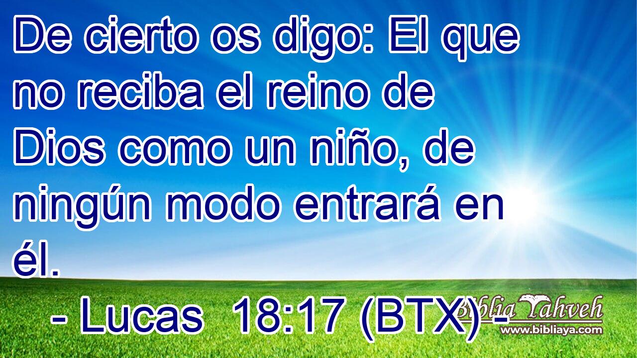 De cierto os digo: El que no reciba el reino de Dios como un niño, de ningún modo entrará en él.