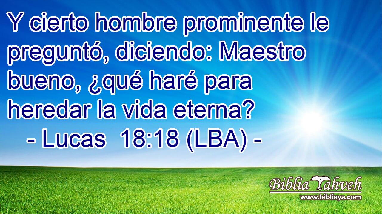 Y cierto hombre prominente le preguntó, diciendo: Maestro bueno, ¿qué haré para heredar la vida eterna?