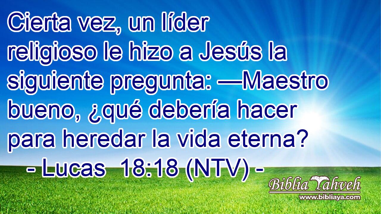Cierta vez, un líder religioso le hizo a Jesús la siguiente pregunta: —Maestro bueno, ¿qué debería hacer para heredar la vida eterna?