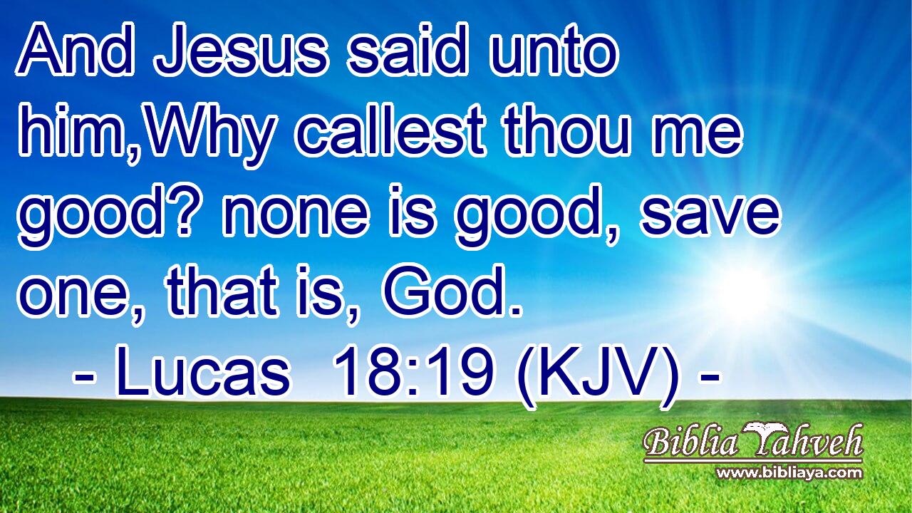 And Jesus said unto him,Why callest thou me good? none is good, save one, that is, God.
