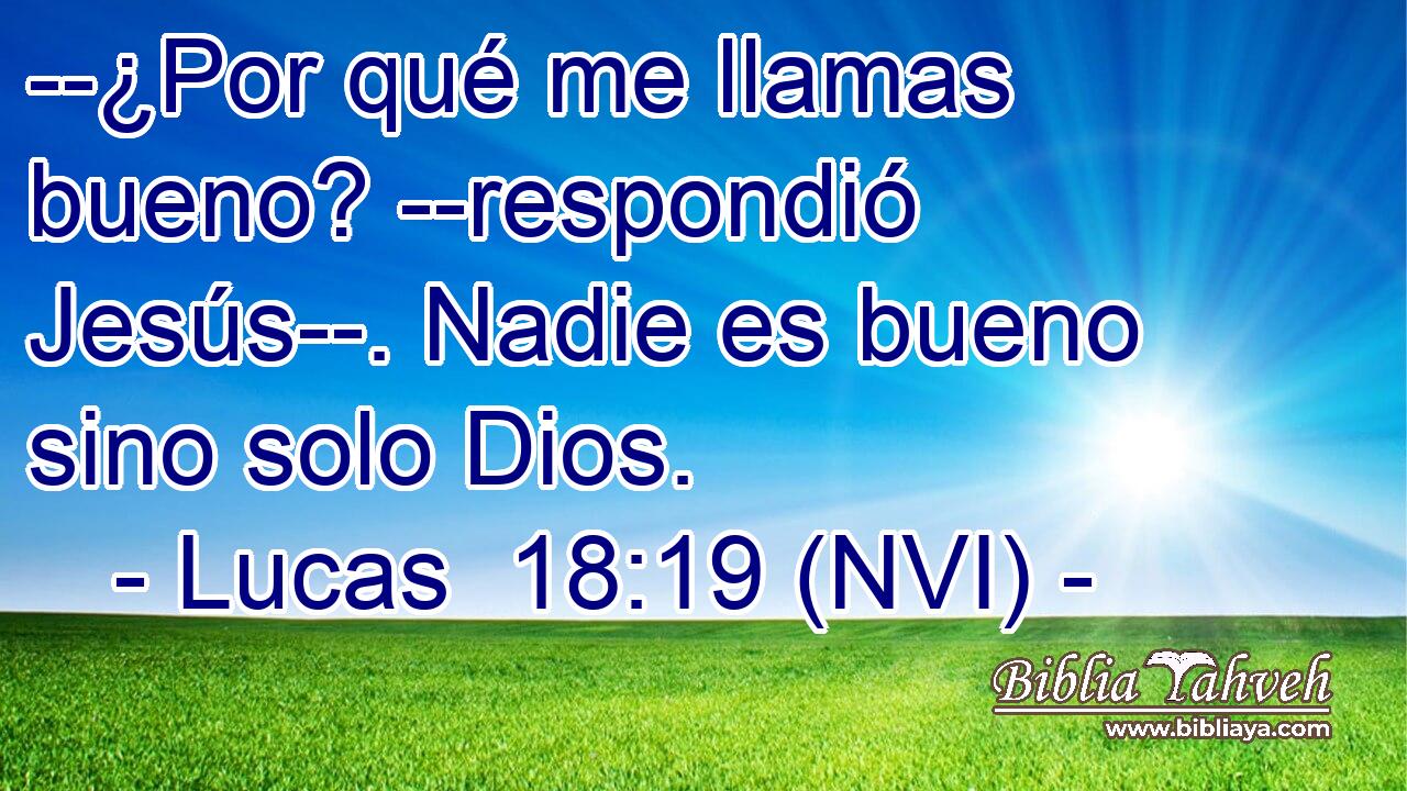  --¿Por qué me llamas bueno? --respondió Jesús--. Nadie es bueno sino solo Dios. 