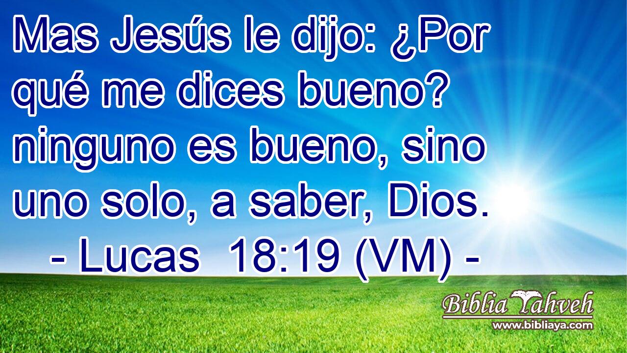 Mas Jesús le dijo: ¿Por qué me dices bueno? ninguno es bueno, sino uno solo, a saber, Dios. 