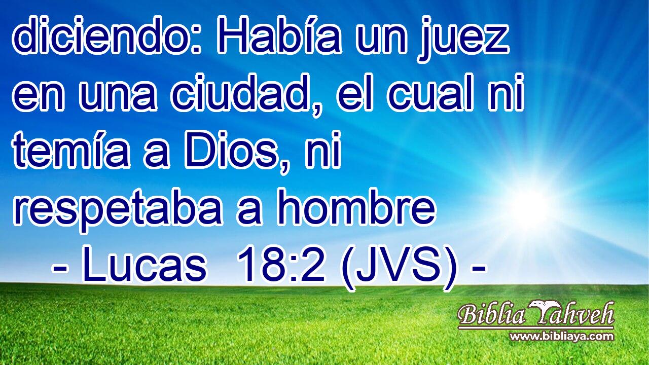 diciendo: Había un juez en una ciudad, el cual ni temía a Dios, ni respetaba a hombre