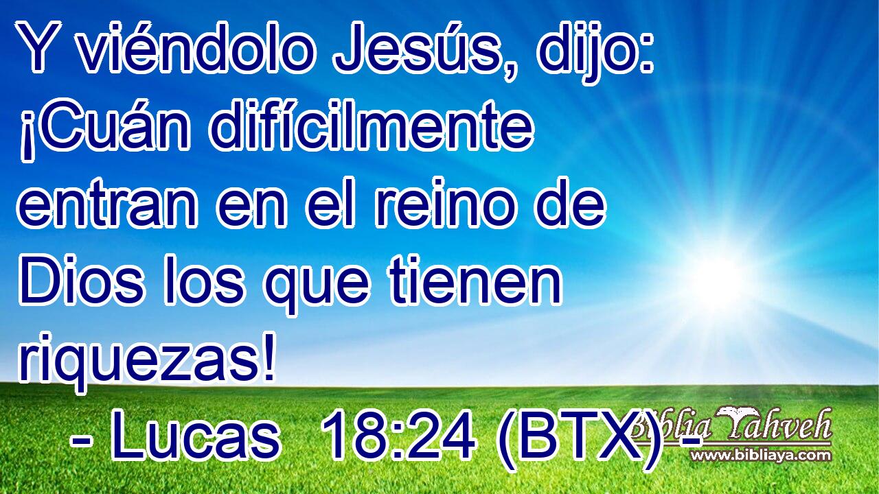 Y viéndolo Jesús, dijo: ¡Cuán difícilmente entran en el reino de Dios los que tienen riquezas!