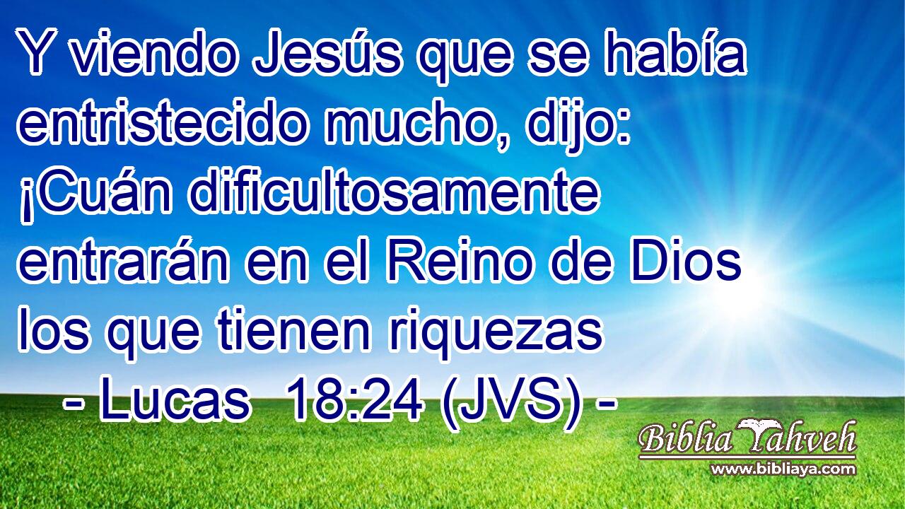 Y viendo Jesús que se había entristecido mucho, dijo: ¡Cuán dificultosamente entrarán en el Reino de Dios los que tienen riquezas