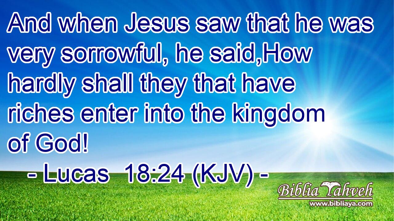 And when Jesus saw that he was very sorrowful, he said,How hardly shall they that have riches enter into the kingdom of God!