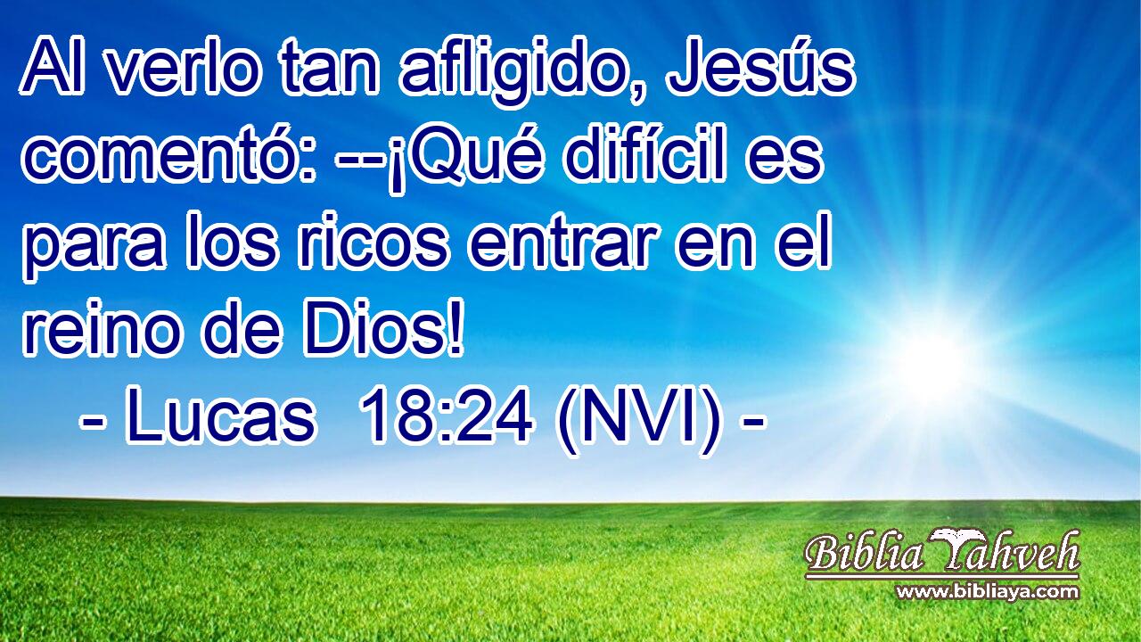  Al verlo tan afligido, Jesús comentó: --¡Qué difícil es para los ricos entrar en el reino de Dios! 