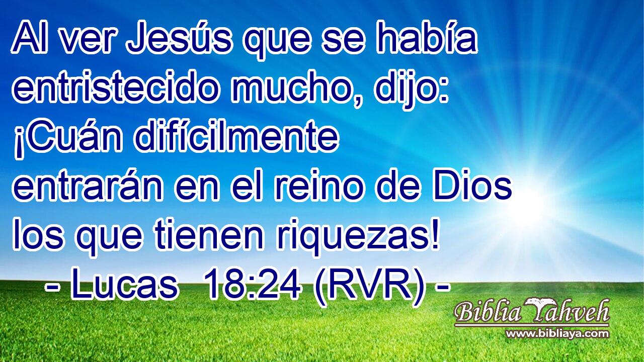 Al ver Jesús que se había entristecido mucho, dijo: ¡Cuán difícilmente entrarán en el reino de Dios los que tienen riquezas!