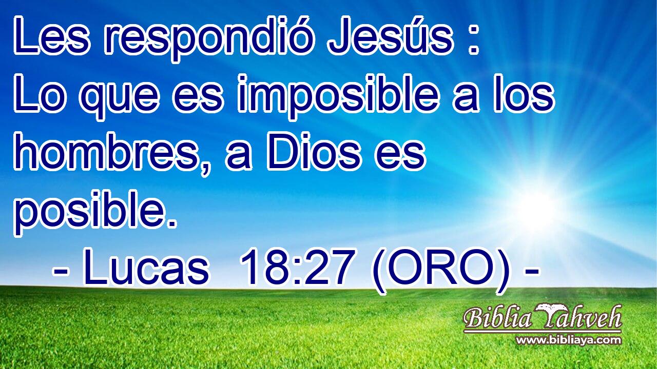  Les respondió Jesús : Lo que es imposible a los hombres, a Dios es posible. 