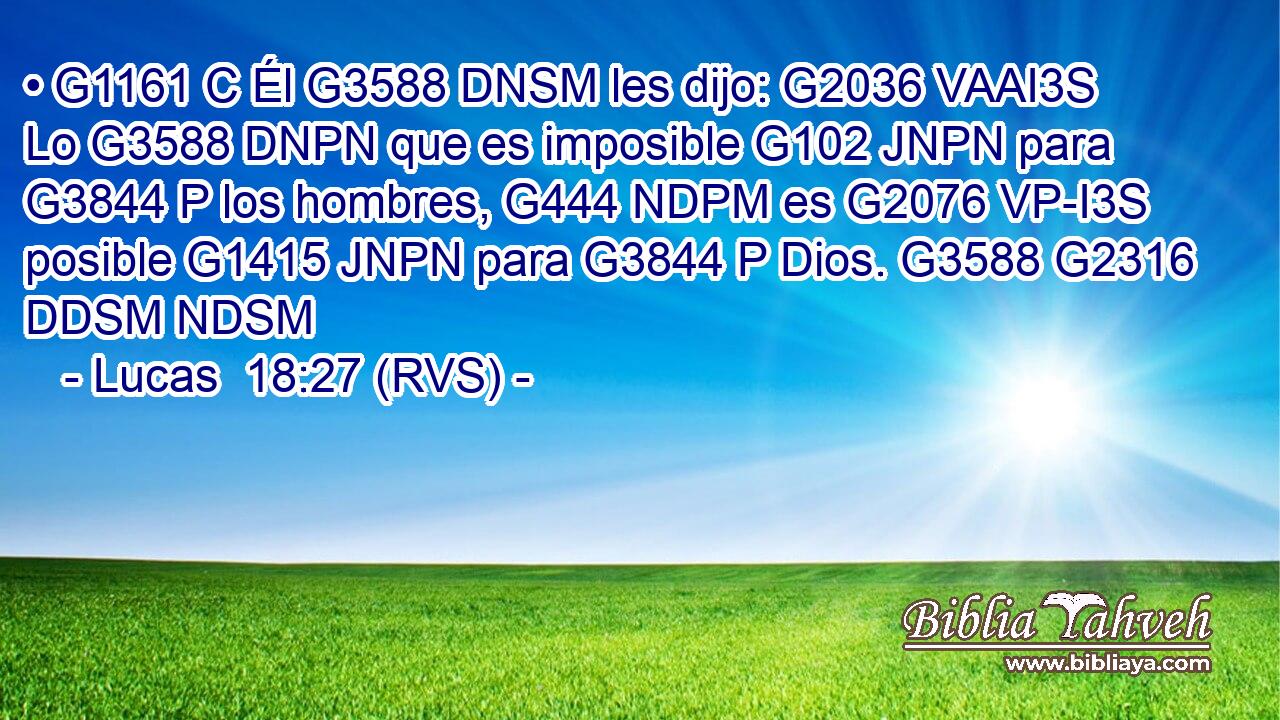 • G1161 C Él G3588 DNSM les dijo: G2036 VAAI3S Lo G3588 DNPN que es imposible G102 JNPN para G3844 P los hombres, G444 NDPM es G2076 VP-I3S posible G1415 JNPN para G3844 P Dios. G3588 G2316 DDSM NDSM 
