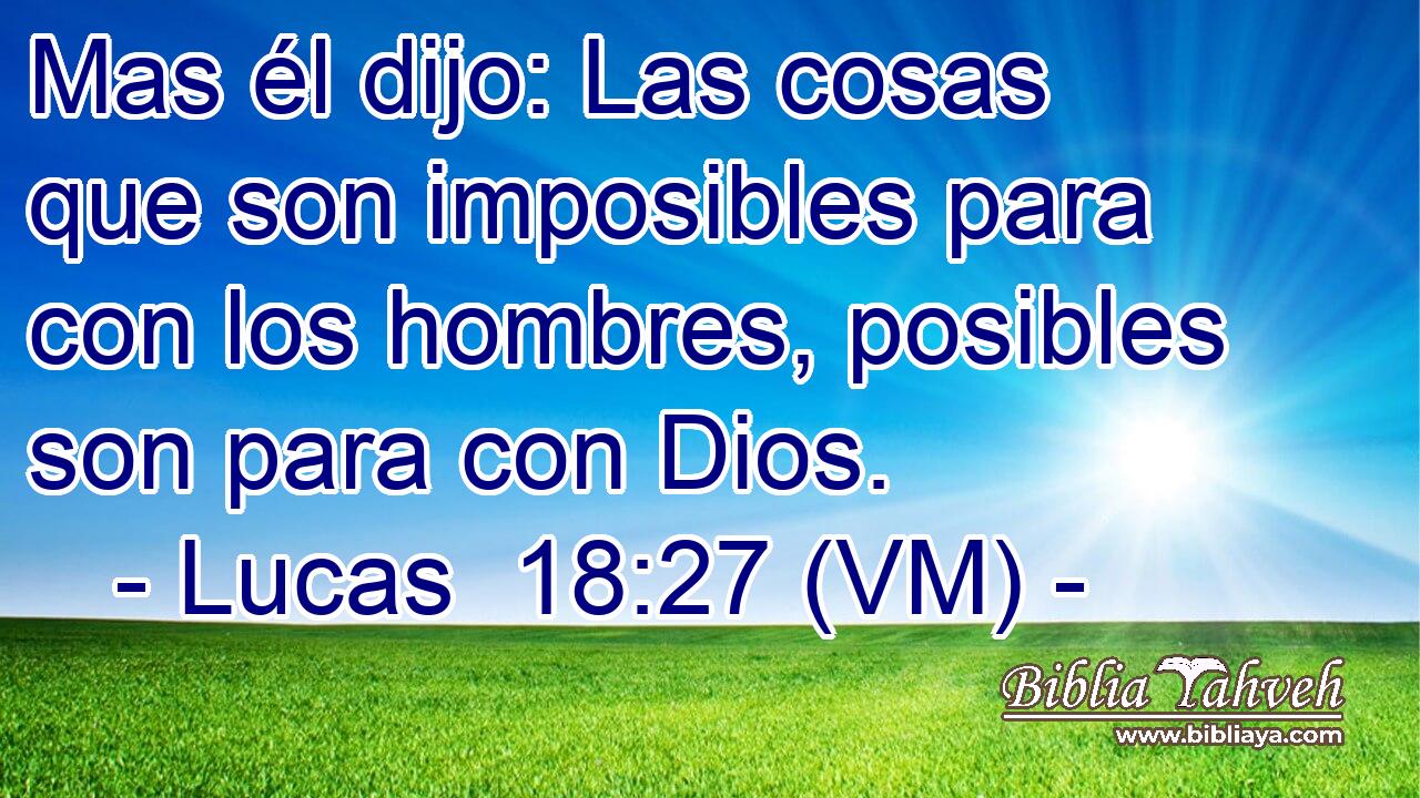  Mas él dijo: Las cosas que son imposibles para con los hombres, posibles son para con Dios. 
