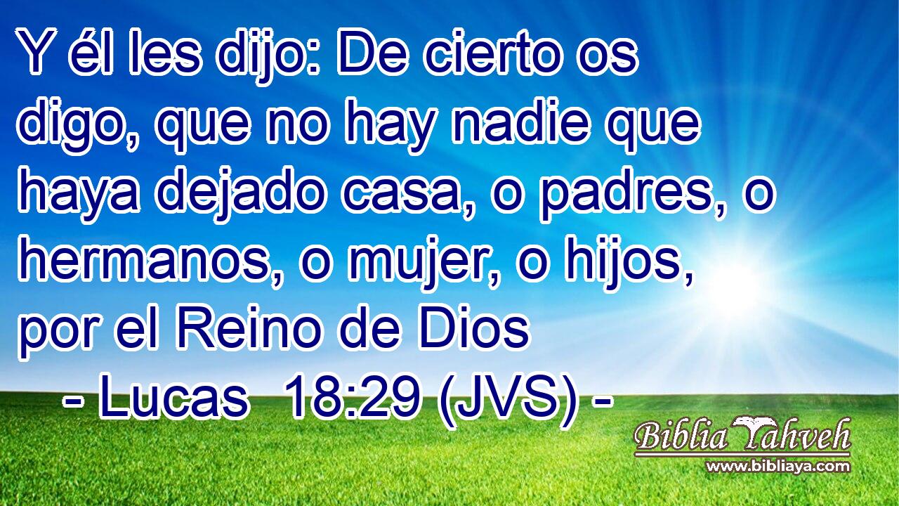 Y él les dijo: De cierto os digo, que no hay nadie que haya dejado casa, o padres, o hermanos, o mujer, o hijos, por el Reino de Dios