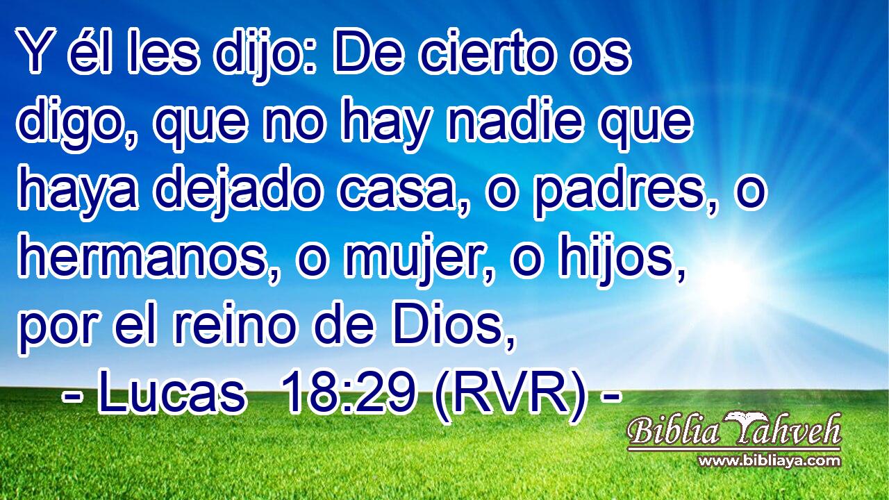 Y él les dijo: De cierto os digo, que no hay nadie que haya dejado casa, o padres, o hermanos, o mujer, o hijos, por el reino de Dios,