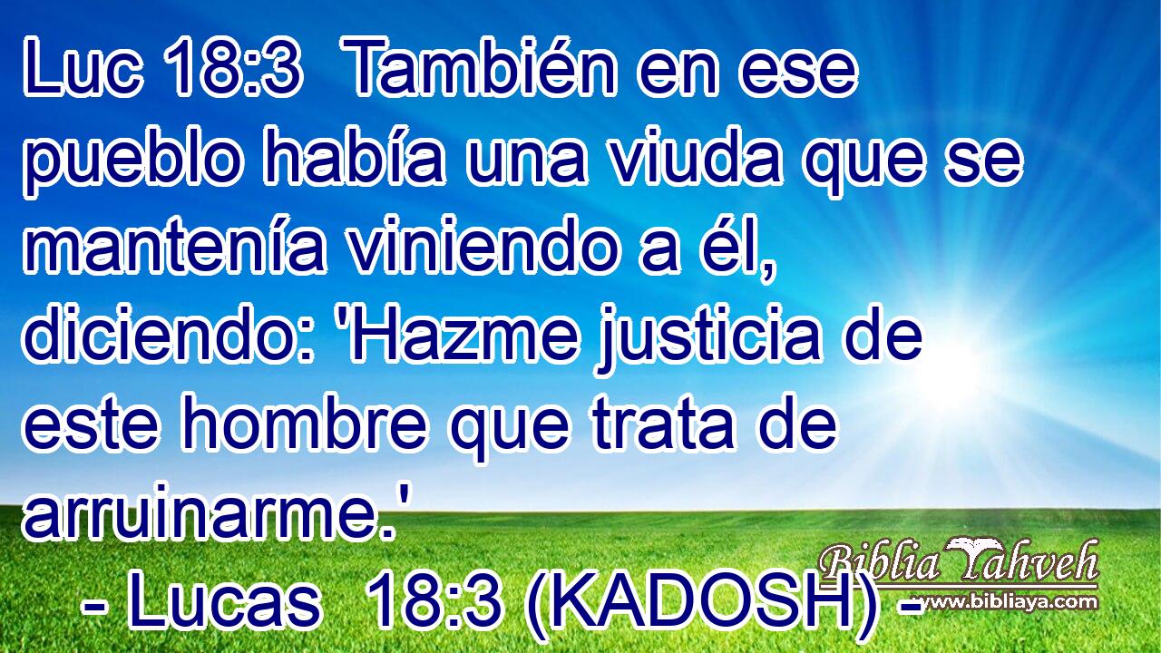  También en ese pueblo había una viuda que se mantenía viniendo a él, diciendo: 'Hazme justicia de este hombre que trata de arruinarme.' 