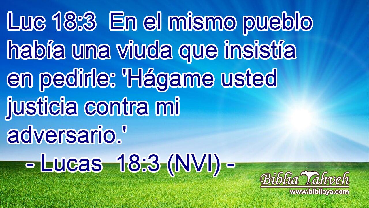 Luc 18:3  En el mismo pueblo había una viuda que insistía en pedirle: 'Hágame usted justicia contra mi adversario.' 