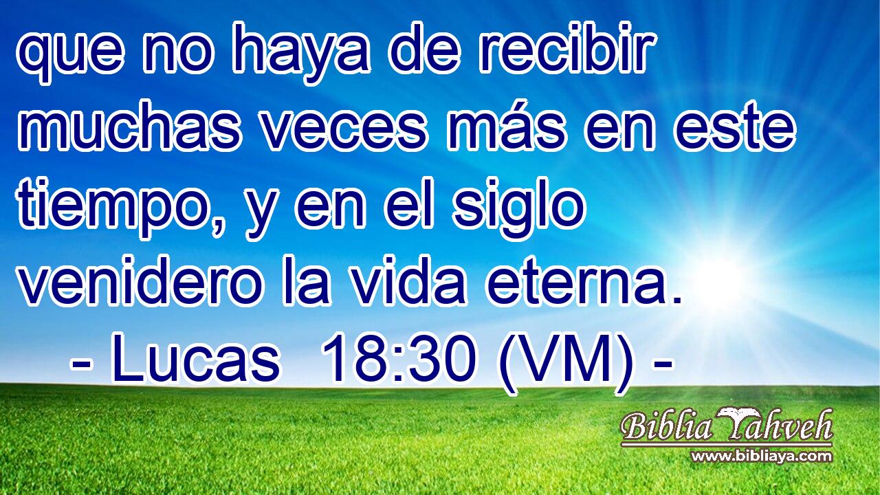  que no haya de recibir muchas veces más en este tiempo, y en el siglo venidero la vida eterna. 