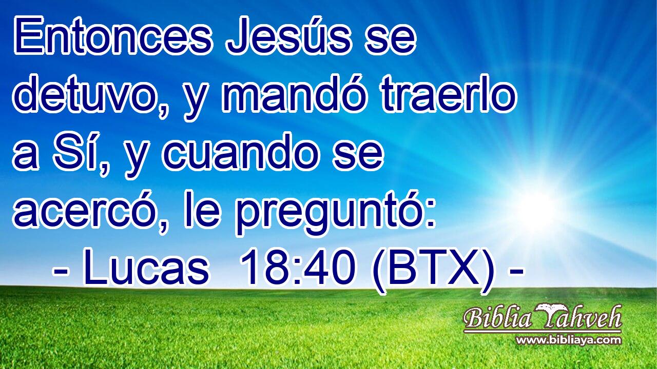 Entonces Jesús se detuvo, y mandó traerlo a Sí, y cuando se acercó, le preguntó:
